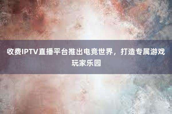 收费IPTV直播平台推出电竞世界，打造专属游戏玩家乐园