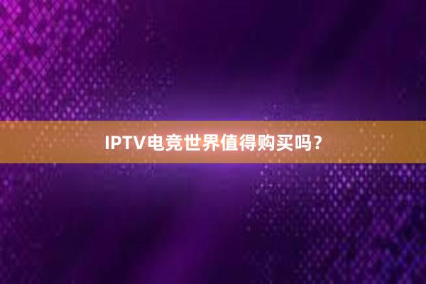 IPTV电竞世界值得购买吗？