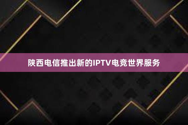 陕西电信推出新的IPTV电竞世界服务