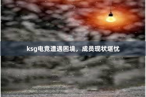 ksg电竞遭遇困境，成员现状堪忧