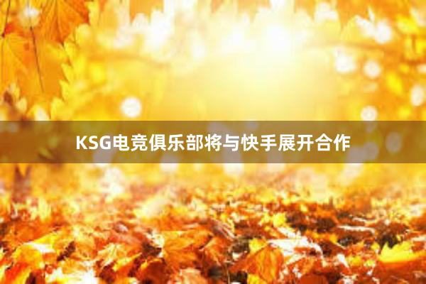 KSG电竞俱乐部将与快手展开合作