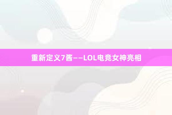 重新定义7酱——LOL电竞女神亮相