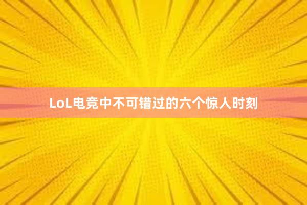 LoL电竞中不可错过的六个惊人时刻