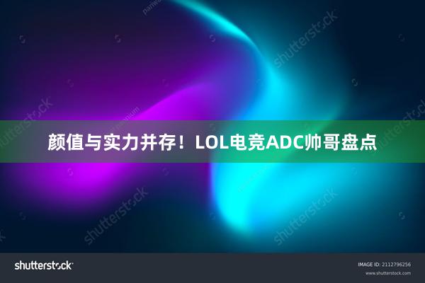 颜值与实力并存！LOL电竞ADC帅哥盘点