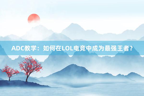 ADC教学：如何在LOL电竞中成为最强王者？