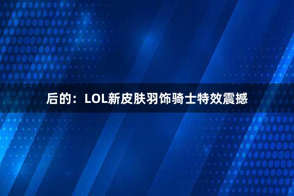 后的：LOL新皮肤羽饰骑士特效震撼