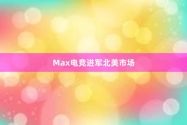 Max电竞进军北美市场