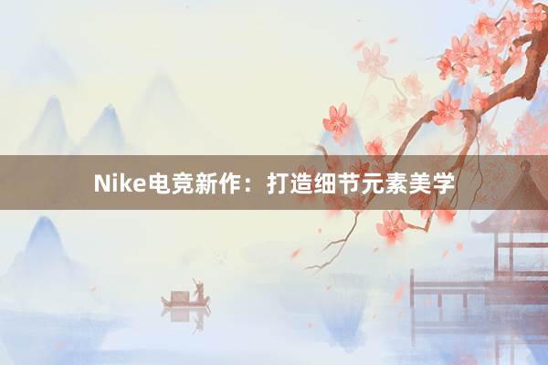 Nike电竞新作：打造细节元素美学