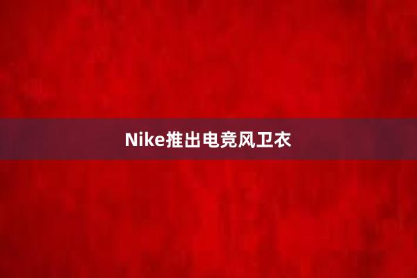 Nike推出电竞风卫衣