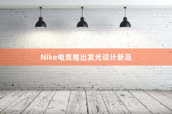 Nike电竞推出发光设计新品