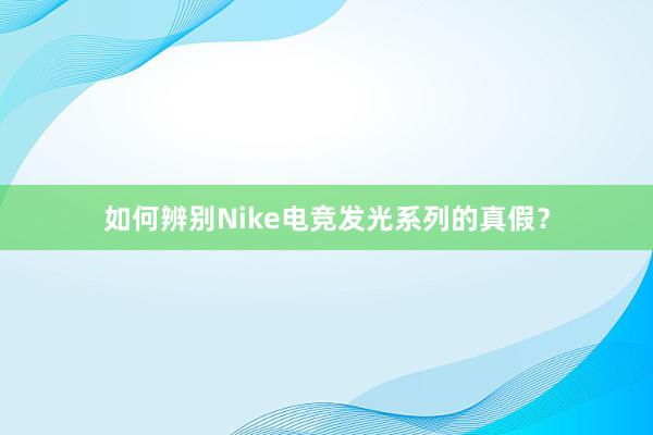 如何辨别Nike电竞发光系列的真假？