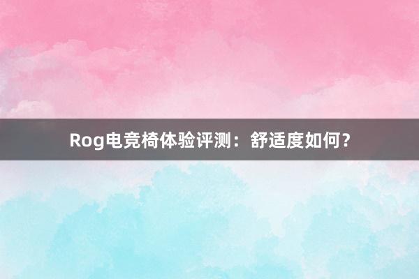 Rog电竞椅体验评测：舒适度如何？