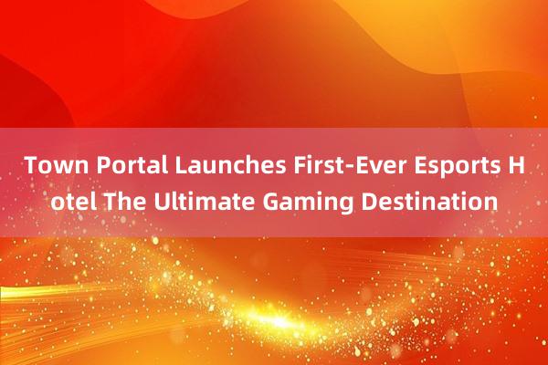 Town Portal Launches First-Ever Esports Hotel The Ultimate Gaming Destination