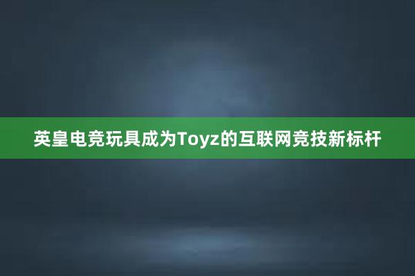 英皇电竞玩具成为Toyz的互联网竞技新标杆