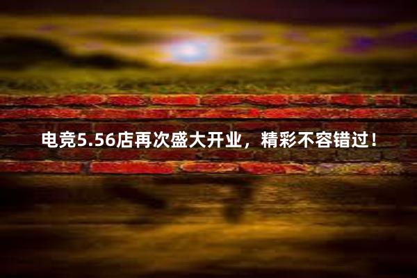 电竞5.56店再次盛大开业，精彩不容错过！