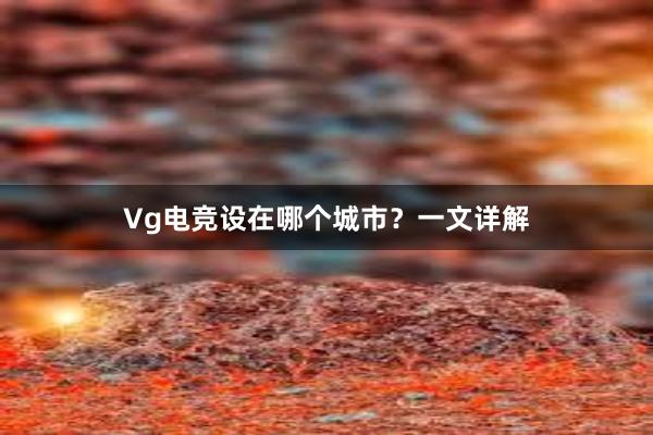 Vg电竞设在哪个城市？一文详解