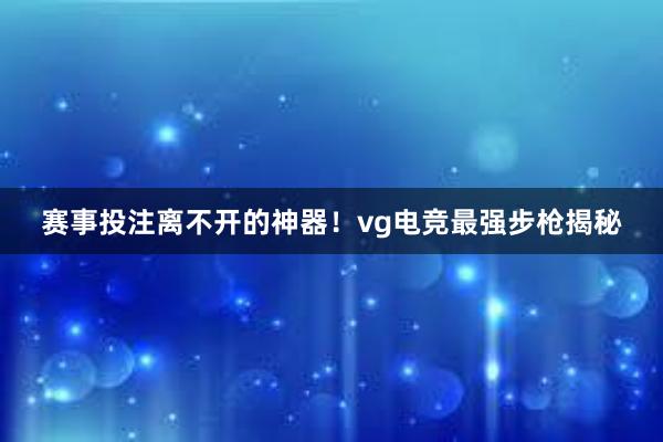 赛事投注离不开的神器！vg电竞最强步枪揭秘