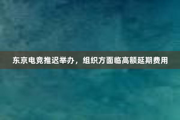 东京电竞推迟举办，组织方面临高额延期费用