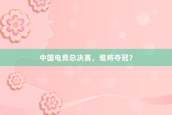 中国电竞总决赛，谁将夺冠？