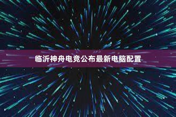 临沂神舟电竞公布最新电脑配置