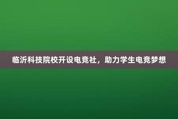 临沂科技院校开设电竞社，助力学生电竞梦想