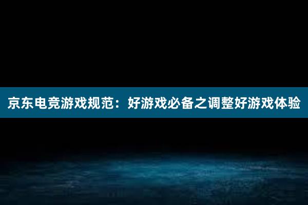 京东电竞游戏规范：好游戏必备之调整好游戏体验