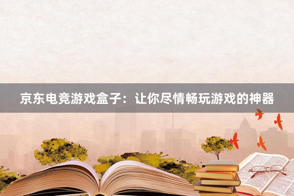 京东电竞游戏盒子：让你尽情畅玩游戏的神器