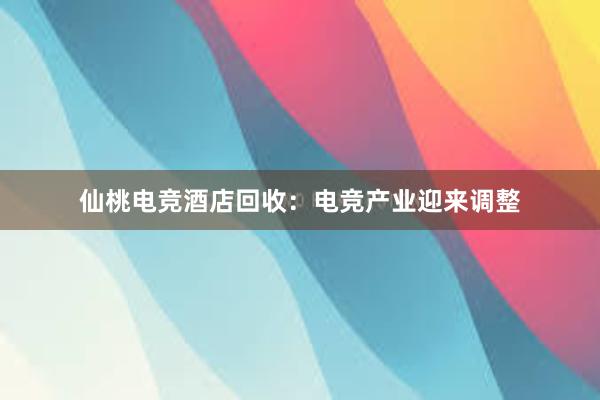 仙桃电竞酒店回收：电竞产业迎来调整