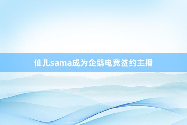 仙儿sama成为企鹅电竞签约主播