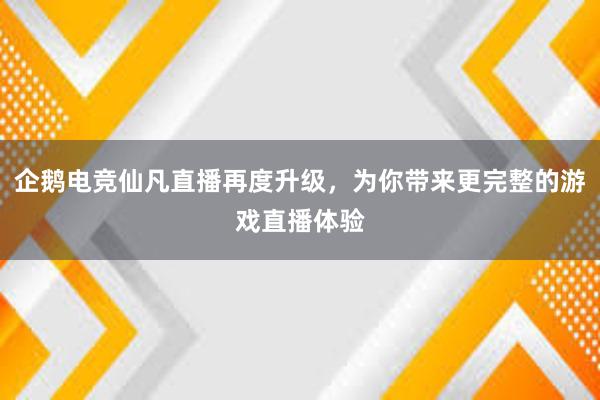 企鹅电竞仙凡直播再度升级，为你带来更完整的游戏直播体验