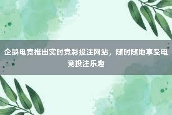 企鹅电竞推出实时竞彩投注网站，随时随地享受电竞投注乐趣