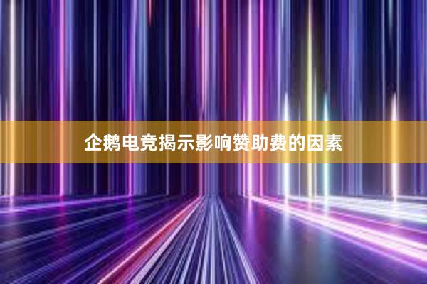 企鹅电竞揭示影响赞助费的因素