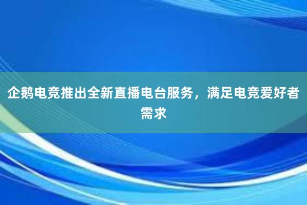 企鹅电竞推出全新直播电台服务，满足电竞爱好者需求