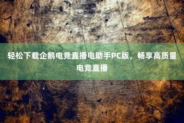 轻松下载企鹅电竞直播电助手PC版，畅享高质量电竞直播