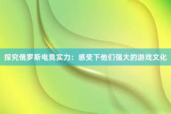 探究俄罗斯电竞实力：感受下他们强大的游戏文化