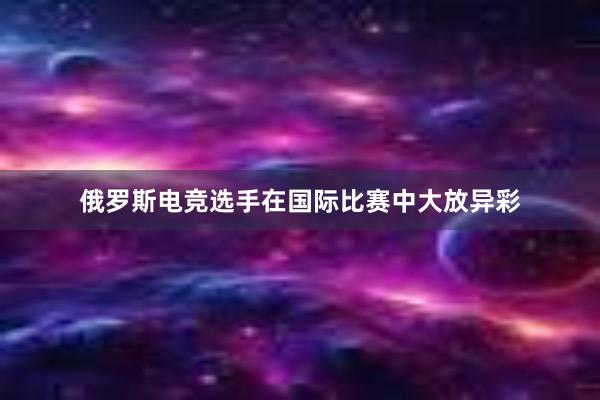 俄罗斯电竞选手在国际比赛中大放异彩