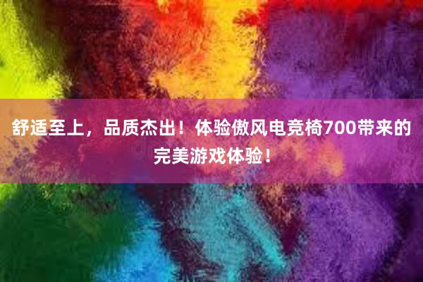 舒适至上，品质杰出！体验傲风电竞椅700带来的完美游戏体验！