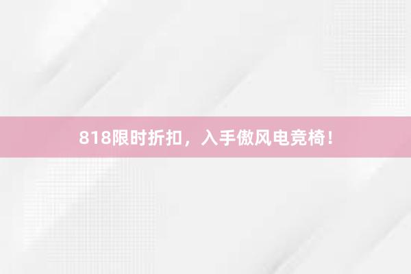 818限时折扣，入手傲风电竞椅！