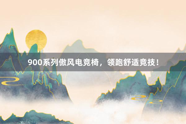 900系列傲风电竞椅，领跑舒适竞技！