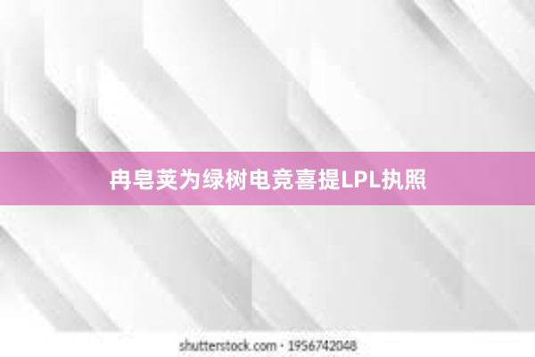 冉皂荚为绿树电竞喜提LPL执照