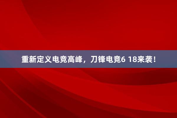 重新定义电竞高峰，刀锋电竞6 18来袭！