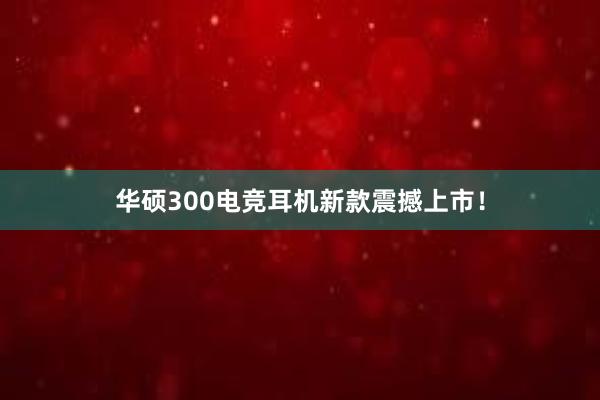 华硕300电竞耳机新款震撼上市！