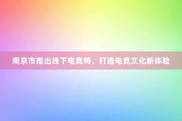 南京市推出线下电竞椅，打造电竞文化新体验