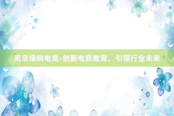 南京绿树电竞-创新电竞教育，引领行业未来