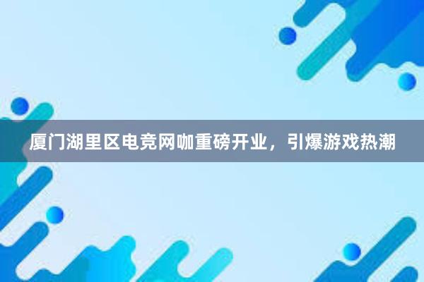 厦门湖里区电竞网咖重磅开业，引爆游戏热潮