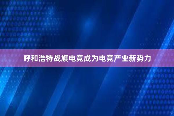 呼和浩特战旗电竞成为电竞产业新势力