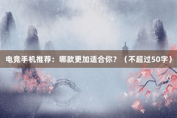 电竞手机推荐：哪款更加适合你？（不超过50字）