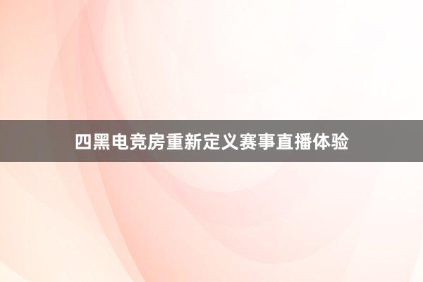 四黑电竞房重新定义赛事直播体验