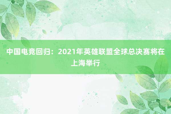 中国电竞回归：2021年英雄联盟全球总决赛将在上海举行