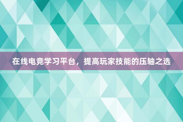 在线电竞学习平台，提高玩家技能的压轴之选